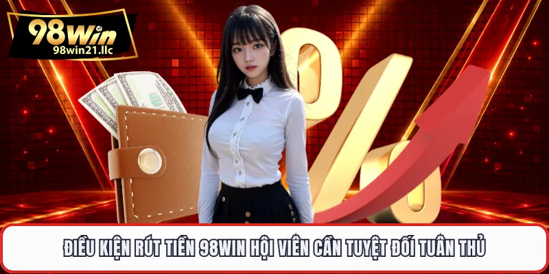 Điều kiện rút tiền 98WIN hội viên cần tuyệt đối tuân thủ
