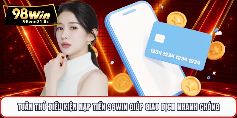 Tuân thủ điều kiện nạp tiền 98WIN giúp giao dịch nhanh chóng